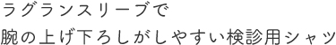 ラグランスリーブで腕の上げ下ろしがしやすい検診用シャツ。