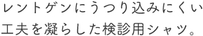 レントゲンにうつり込みにくい工夫を凝らした検診用ウエア。