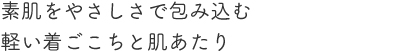 素肌をやさしさで包み込む軽い着ごこちと肌あたり