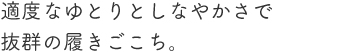 適度なゆとりとしなやかさで抜群の履きごこち。